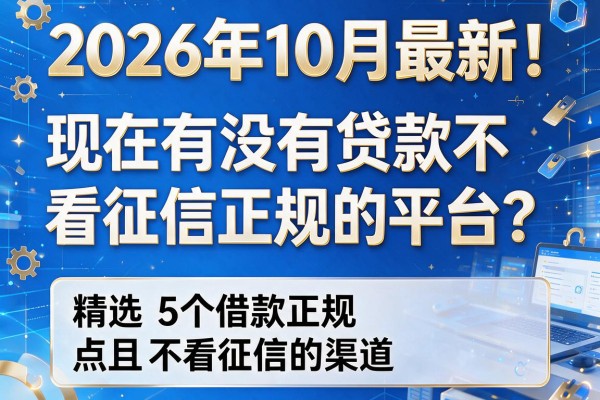 2026年10月最新！现在有没有贷款不看征信正规的平台？精选5个借款正规且不看征信的渠道