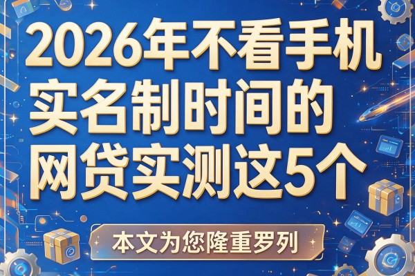 2026年不看手机实名制时间的网贷实测这5个，本文为您隆重罗列！