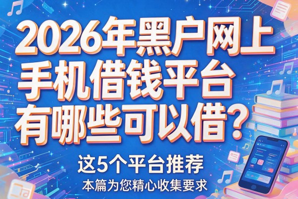 2026年黑户网上手机借钱平台有哪些可以借？这5个平台推荐，本篇为您精心收集！