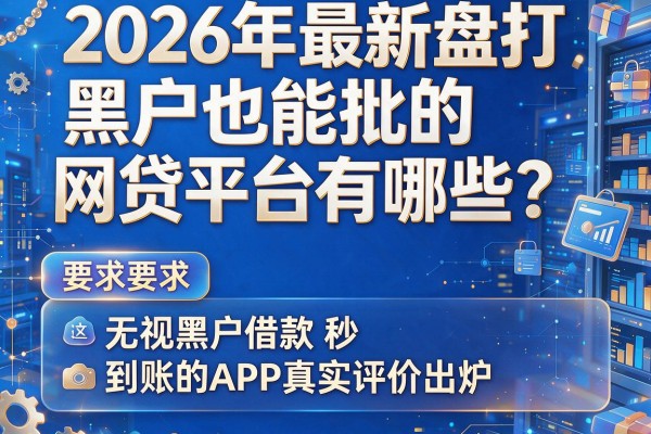 2026年最新盘点：黑户也能批的网贷平台有哪些？这五款无视黑户借款秒到账的APP真实评价出炉
