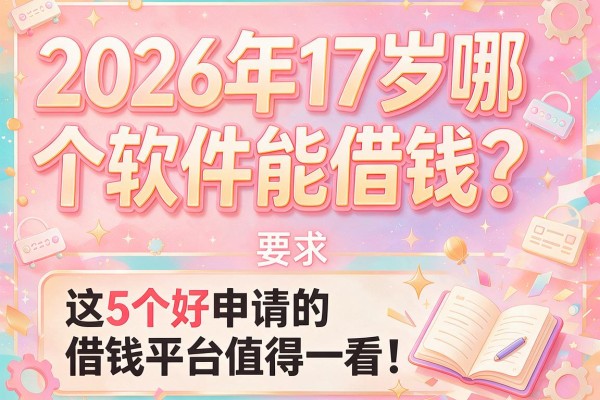 2026年17岁哪个软件能借钱？这5个好申请的借钱平台值得一看！