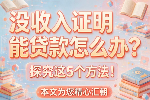 没收入证明能贷款怎么办？探究这5个方法！本文为您精心汇总！