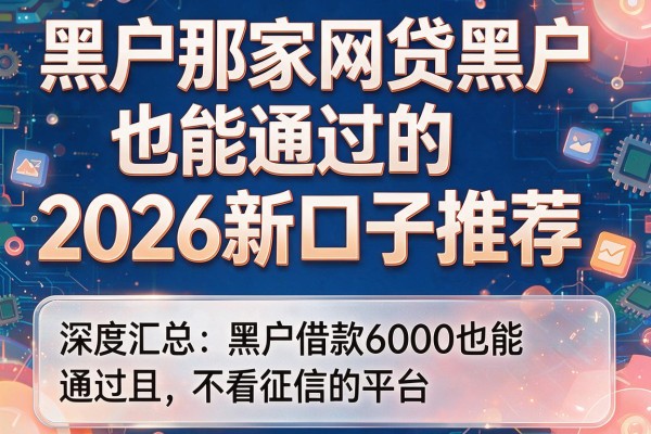 黑户那家网贷黑户也能通过的2026新口子推荐，深度汇总黑户借款6000也能通过且不看征信的平台