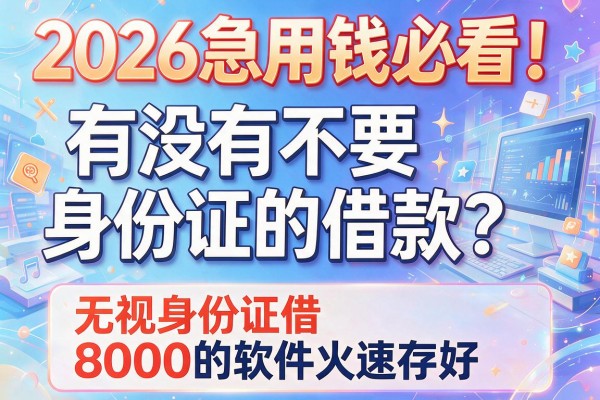 2026急用钱必看!有没有不要身份证的借款?这几家无视身份证借8000的软件火速存好