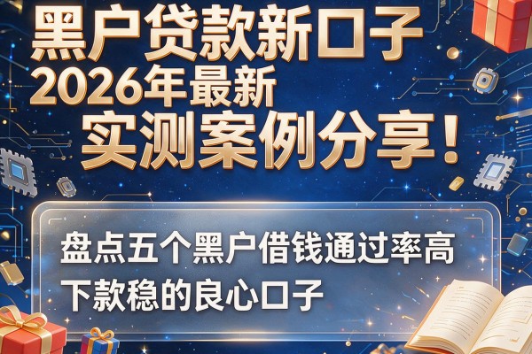 黑户贷款新口子2026年最新实测案例分享！盘点这五个黑户借钱通过率高、下款稳的良心口子