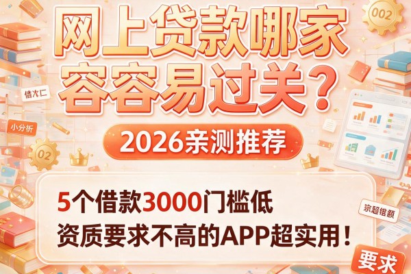 网上贷款哪家容易过关？2026亲测推荐5个借款3000门槛低、资质要求不高的APP超实用！