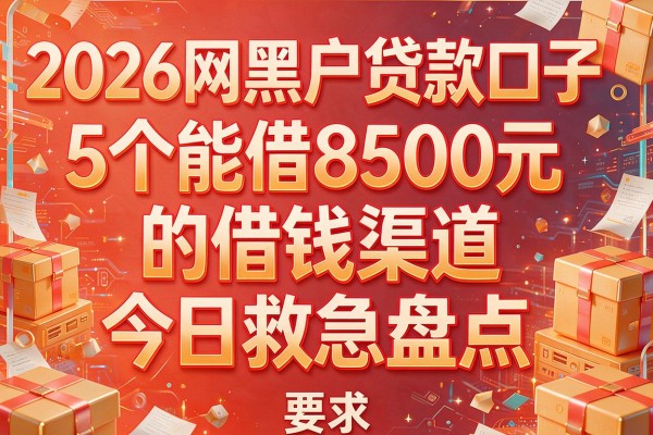 2026网黑户贷款口子：5个能借8500元的借钱渠道今日救急盘点