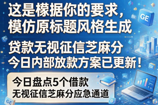 这是根据你的要求，模仿原标题风格生成的新标题：贷款无视征信芝麻分今日内部放款方案已更新！今日盘点5个借款无视征信芝麻分应急通道