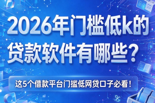2026年门槛低k的贷款软件有哪些？这5个借款平台门槛低网贷口子必看！