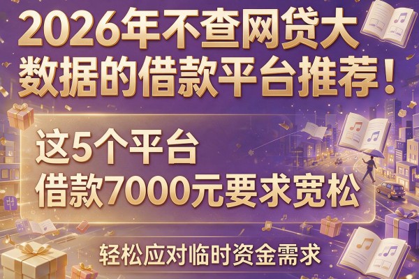 2026年不查网贷大数据的借款平台推荐：这5个平台借款7000元要求宽松，轻松应对临时资金需求