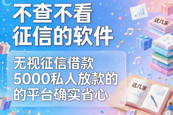 不查不看征信的软件，盘点这几家无视征信借款5000私人放款的平台确实省心