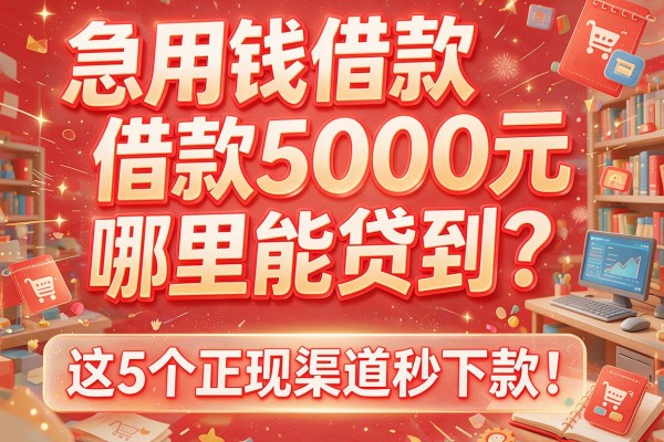 急用钱借款5000元哪里能贷到？这5个正规渠道秒下款！