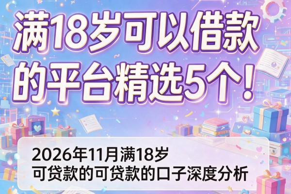 满18岁可以借款的平台精选5个！2026年11月满18岁可贷款的口子深度分析
