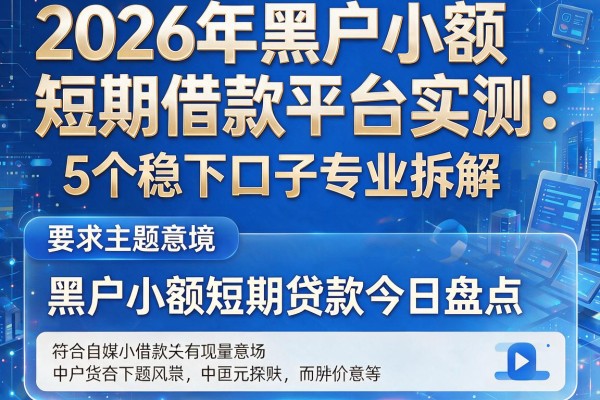 2026年黑户小额短期借款平台实测：5个稳下口子专业拆解，黑户小额短期贷款今日盘点