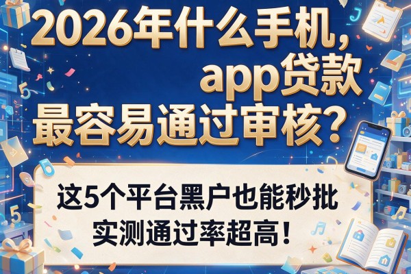 2026年什么手机app贷款最容易通过审核？这5个平台黑户也能秒批，实测通过率超高！