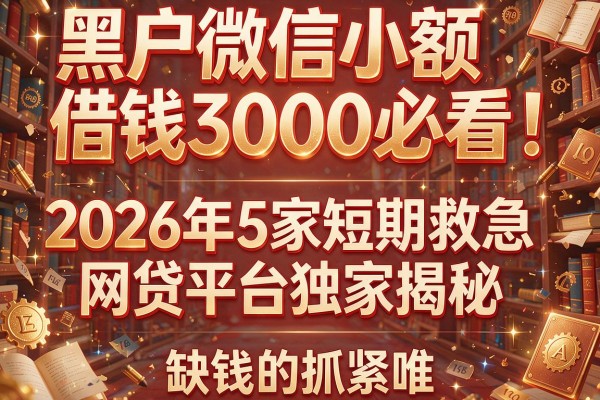 黑户微信小额借钱3000必看！2026年5家短期救急网贷平台独家揭秘，缺钱的抓紧瞧