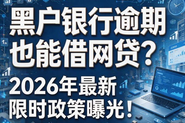 黑户银行逾期也能借网贷？2026年最新限时政策曝光！
