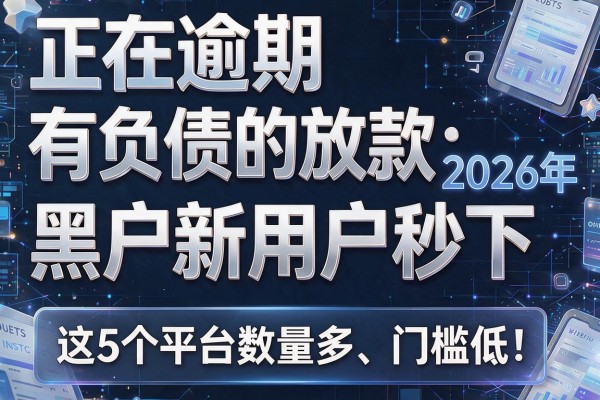 正在逾期有负债的放款：2026年黑户新用户秒下，这5个平台数量多、门槛低！