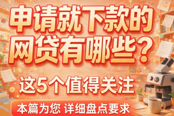 申请就下款的网贷有哪些？这5个值得关注，本篇为您详细盘点！