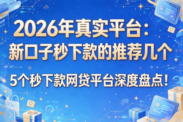 2026年真实平台：新口子秒下款的推荐几个，5个秒下款网贷平台深度盘点！