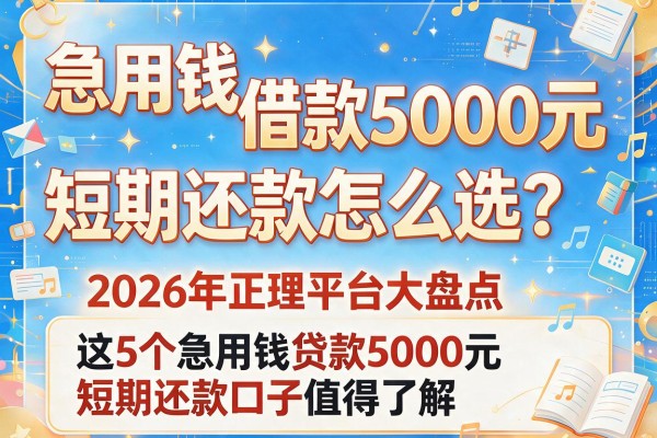 急用钱借款5000元短期还款怎么选？2026年正规平台大盘点，这5个急用钱贷款5000元短期还款口子值得了解