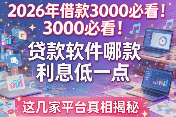 2026年借款3000必看！贷款软件哪款利息低一点，这几家平台真相揭秘