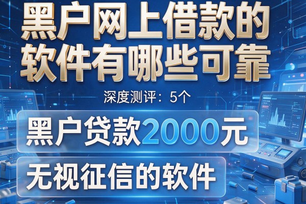 黑户网上借款的软件有哪些可靠，深度测评5个黑户贷款2000元无视征信的软件