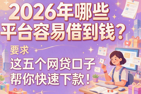 2026年哪些平台容易借到钱？这五个网贷口子帮你快速下款！