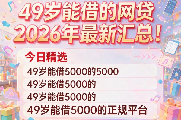 49岁能借的网贷2026年最新汇总！今日精选五个49岁能借5000的正规平台
