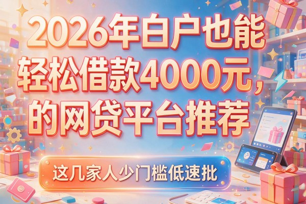 2026年白户也能轻松借款4000元的网贷平台推荐，这几家人少门槛低速批