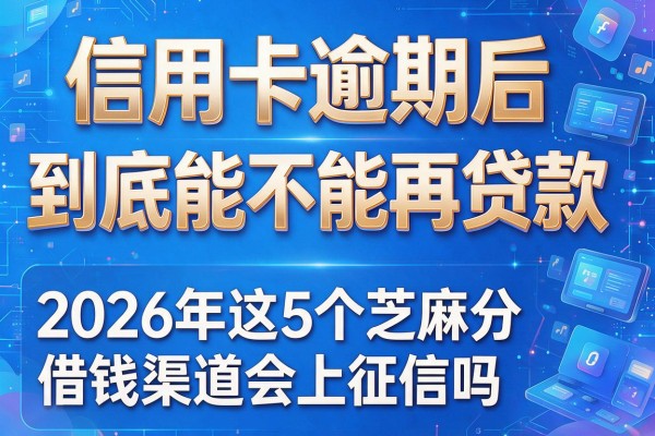 信用卡逾期后到底能不能再贷款，2026年这5个芝麻分借钱渠道会上征信吗