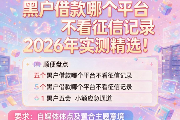 黑户借款哪个平台不看征信记录2026年实测精选！顺便盘点五个黑户借款哪个平台不看征信记录小额应急通道