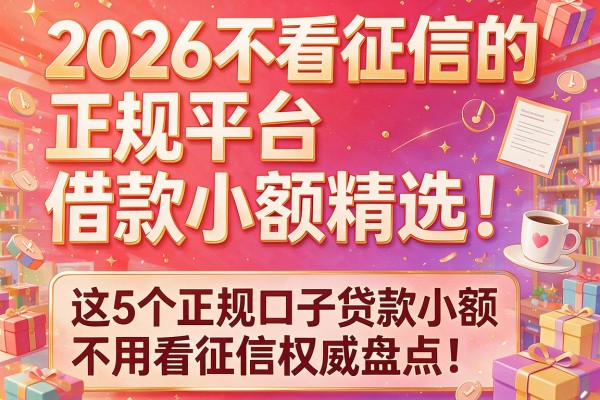 2026不看征信的正规平台借款小额精选！这5个正规口子贷款小额不用看征信权威盘点