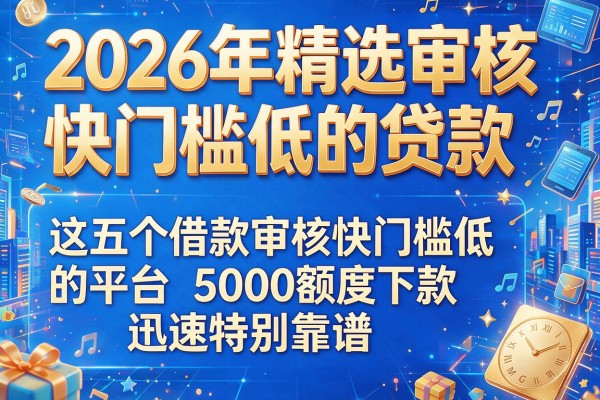 2026年精选审核快门槛低的贷款，这五个借款审核快门槛低的平台5000额度下款迅速特别靠谱