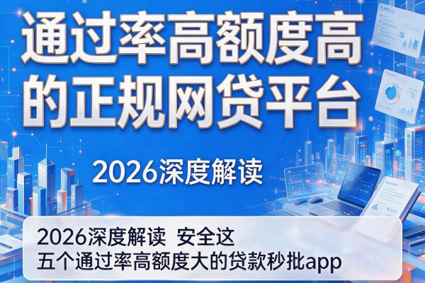 通过率高额度高的正规网贷平台，2026深度解读安全这五个通过率高额度大的贷款秒批app