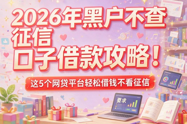 2026年黑户不查征信口子借款攻略！这5个网贷平台轻松借钱不看征信