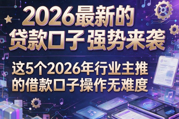 2026最新的贷款口子强势来袭，这5个2026年行业主推的借款口子操作无难度