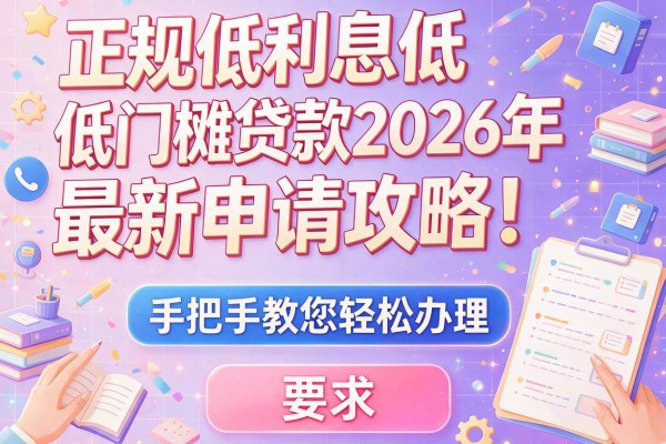 正规低利息低门槛贷款2026年最新申请攻略！手把手教您轻松办理！