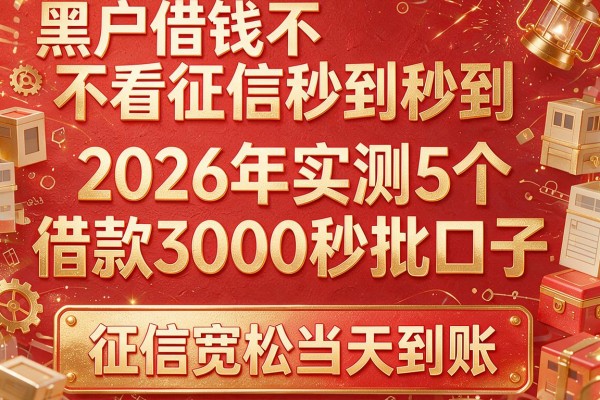 黑户借钱不看征信秒到：2026年实测5个借款3000秒批口子，征信宽松当天到账
