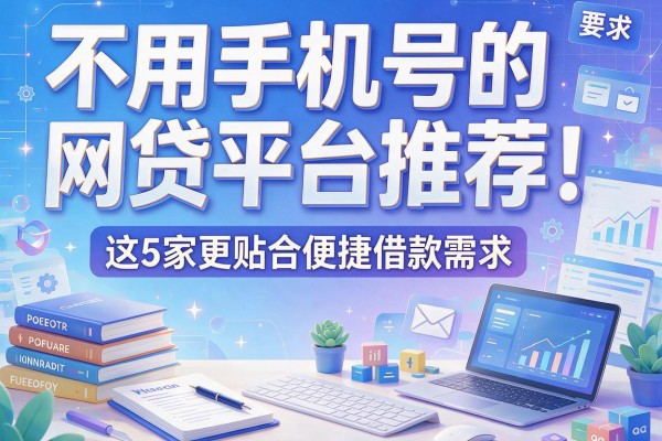 不用手机号的网贷平台推荐：这5家更贴合便捷借款需求