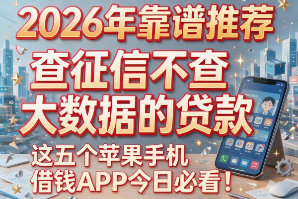 2026年靠谱推荐：查征信不查大数据的贷款，这五个苹果手机借钱APP今日必看！
