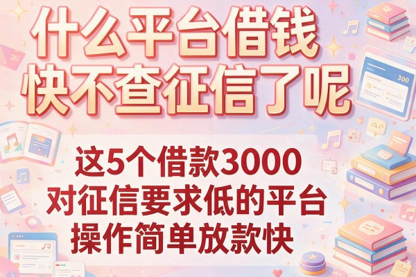什么平台借钱快不查征信了呢，这5个借款3000对征信要求低的平台操作简单放款快