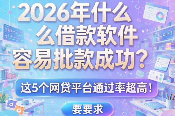 2026年什么借款软件容易批款成功？这5个网贷平台通过率超高！