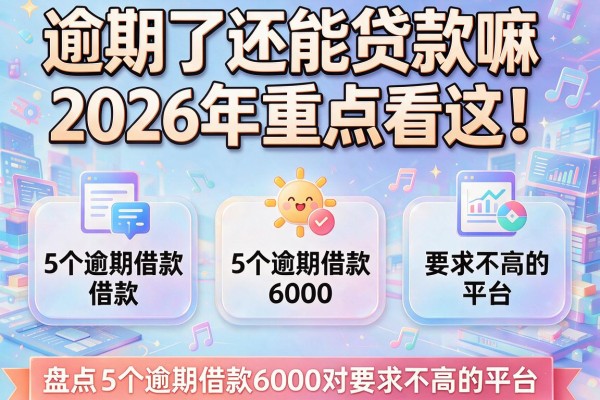逾期了还能贷款嘛2026年重点看这！盘点5个逾期借款6000对要求不高的平台