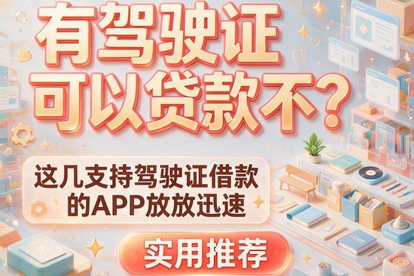 有驾驶证可以贷款不？这几款支持驾驶证借款的APP放款迅速，实用推荐！