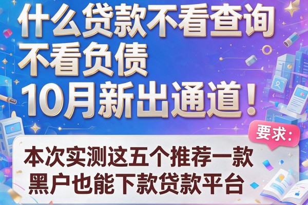 什么贷款不看查询不看负债10月新出通道！本次实测这五个推荐一款黑户也能下款贷款平台