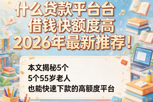 什么贷款平台借钱快额度高2026年最新推荐！本文揭秘5个55岁老人也能快速下款的高额度平台