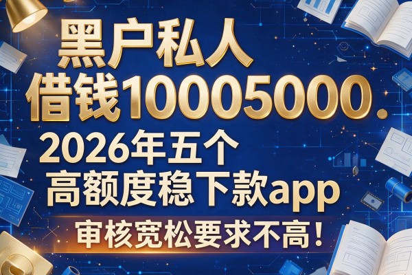 黑户私人借钱10005000：2026年五个高额度稳下款app，审核宽松要求不高！