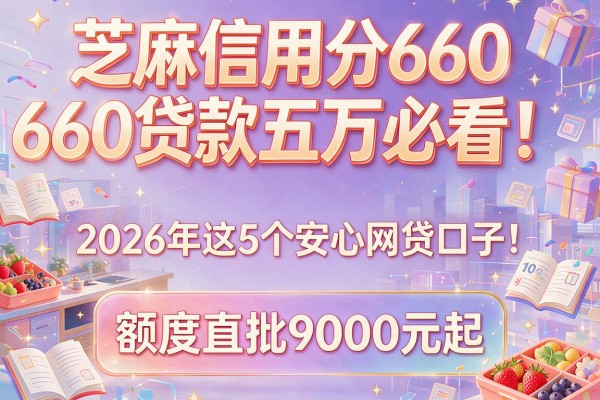 芝麻信用分660贷款五万必看！2026年这5个安心网贷口子，额度直批9000元起