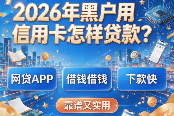 2026年黑户用信用卡怎样贷款？这五个网贷APP借钱下款快，靠谱又实用